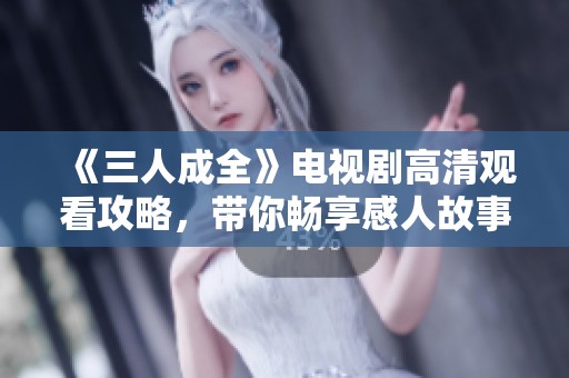 《三人成全》电视剧高清观看攻略，带你畅享感人故事