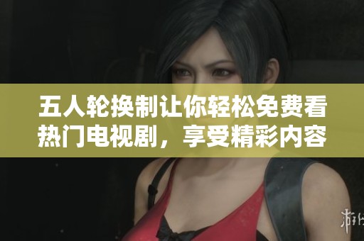 五人轮换制让你轻松免费看热门电视剧，享受精彩内容不花钱