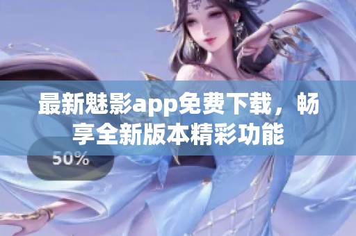 最新魅影app免费下载，畅享全新版本精彩功能