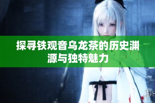 探寻铁观音乌龙茶的历史渊源与独特魅力