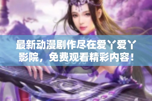 最新动漫剧作尽在爱丫爱丫影院，免费观看精彩内容！