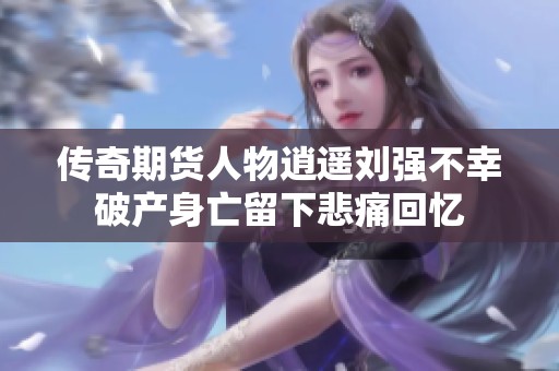 传奇期货人物逍遥刘强不幸破产身亡留下悲痛回忆