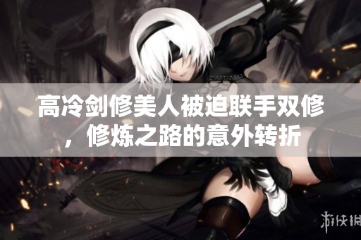 高冷剑修美人被迫联手双修，修炼之路的意外转折