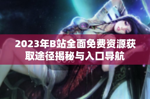 2023年B站全面免费资源获取途径揭秘与入口导航