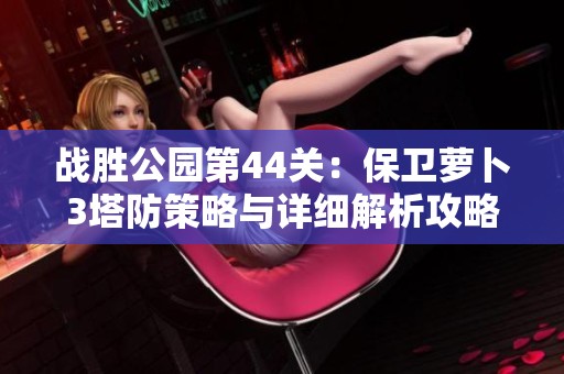 战胜公园第44关：保卫萝卜3塔防策略与详细解析攻略