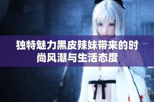 独特魅力黑皮辣妹带来的时尚风潮与生活态度
