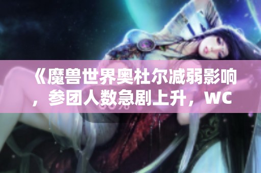 《魔兽世界奥杜尔减弱影响，参团人数急剧上升，WCL排队现象明显》