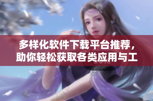多样化软件下载平台推荐，助你轻松获取各类应用与工具