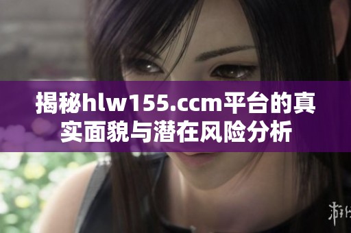 揭秘hlw155.ccm平台的真实面貌与潜在风险分析