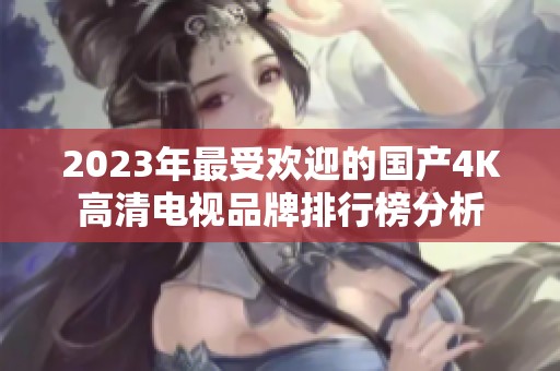 2023年最受欢迎的国产4K高清电视品牌排行榜分析