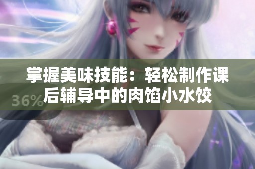 掌握美味技能：轻松制作课后辅导中的肉馅小水饺