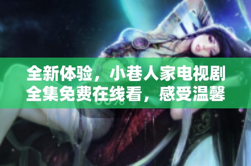 全新体验，小巷人家电视剧全集免费在线看，感受温馨邻里情