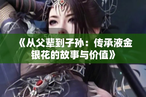 《从父辈到子孙：传承液金银花的故事与价值》