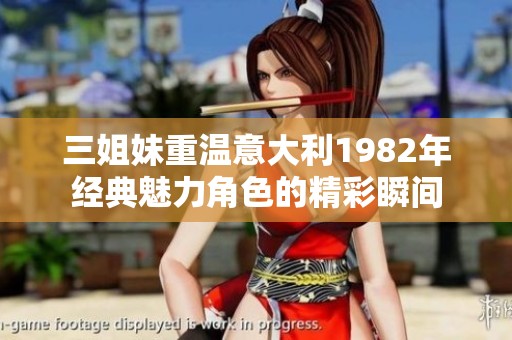 三姐妹重温意大利1982年经典魅力角色的精彩瞬间