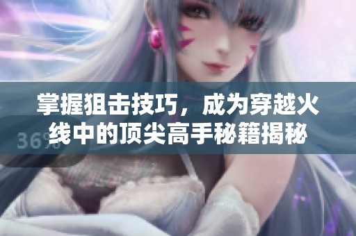 掌握狙击技巧，成为穿越火线中的顶尖高手秘籍揭秘