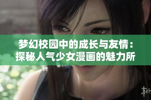 梦幻校园中的成长与友情：探秘人气少女漫画的魅力所在