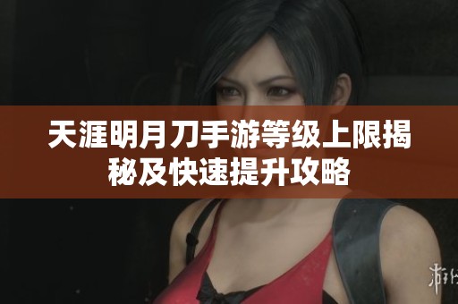 天涯明月刀手游等级上限揭秘及快速提升攻略