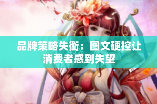 品牌策略失衡：图文硬控让消费者感到失望