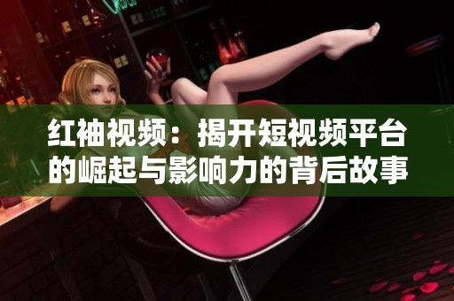红袖视频：揭开短视频平台的崛起与影响力的背后故事