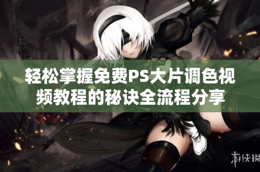 轻松掌握免费PS大片调色视频教程的秘诀全流程分享