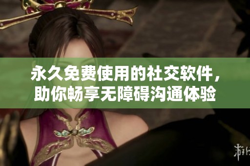 永久免费使用的社交软件，助你畅享无障碍沟通体验