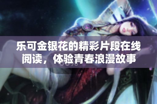 乐可金银花的精彩片段在线阅读，体验青春浪漫故事