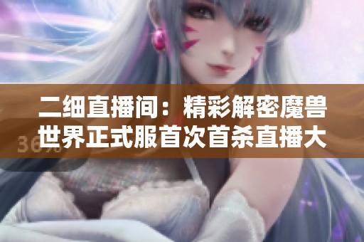 二细直播间：精彩解密魔兽世界正式服首次首杀直播大揭秘