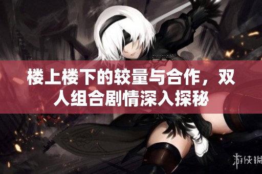 楼上楼下的较量与合作，双人组合剧情深入探秘
