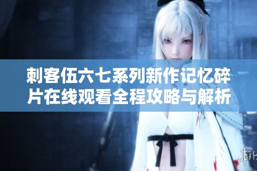 刺客伍六七系列新作记忆碎片在线观看全程攻略与解析
