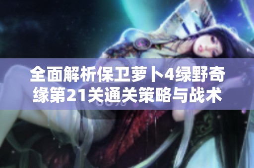 全面解析保卫萝卜4绿野奇缘第21关通关策略与战术技巧