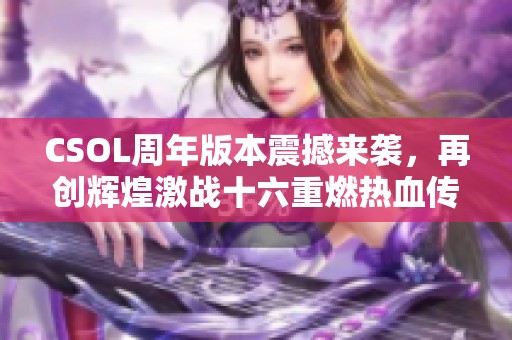 CSOL周年版本震撼来袭，再创辉煌激战十六重燃热血传奇