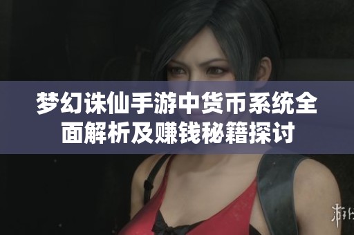 梦幻诛仙手游中货币系统全面解析及赚钱秘籍探讨
