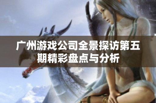 广州游戏公司全景探访第五期精彩盘点与分析