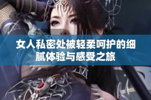 女人私密处被轻柔呵护的细腻体验与感受之旅
