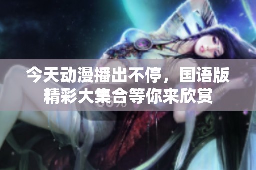 今天动漫播出不停，国语版精彩大集合等你来欣赏