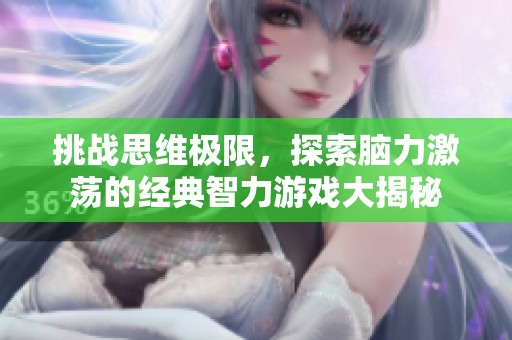 挑战思维极限，探索脑力激荡的经典智力游戏大揭秘