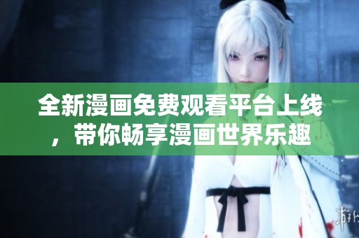 全新漫画免费观看平台上线，带你畅享漫画世界乐趣