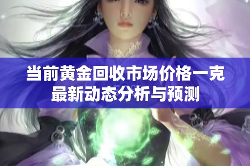 当前黄金回收市场价格一克最新动态分析与预测