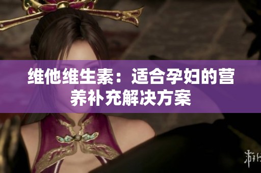 维他维生素：适合孕妇的营养补充解决方案