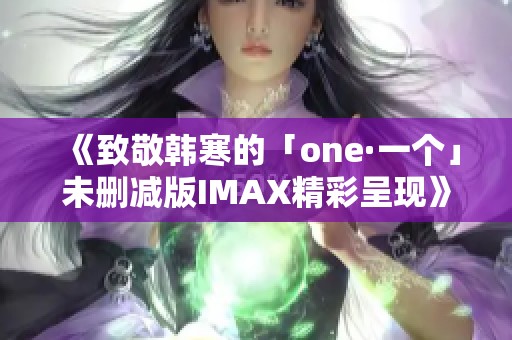 《致敬韩寒的「one·一个」未删减版IMAX精彩呈现》