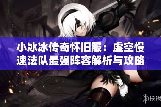 小冰冰传奇怀旧服：虚空慢速法队最强阵容解析与攻略分享
