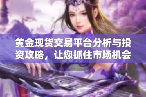 黄金现货交易平台分析与投资攻略，让您抓住市场机会