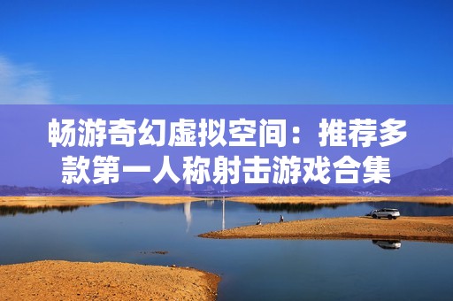 畅游奇幻虚拟空间：推荐多款第一人称射击游戏合集