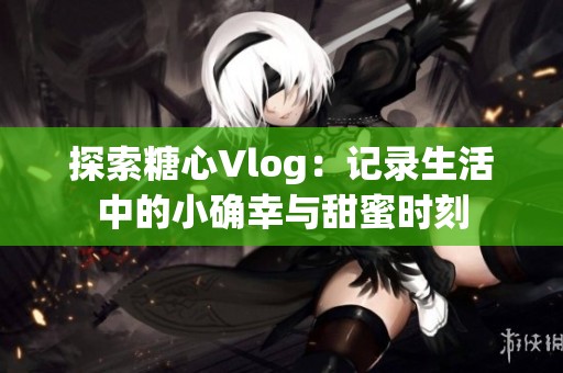 探索糖心Vlog：记录生活中的小确幸与甜蜜时刻