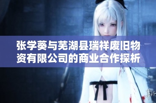张学葵与芜湖县瑞祥废旧物资有限公司的商业合作探析