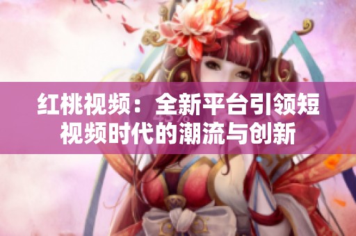 红桃视频：全新平台引领短视频时代的潮流与创新