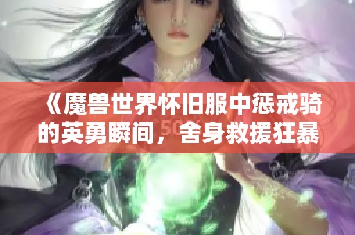《魔兽世界怀旧服中惩戒骑的英勇瞬间，舍身救援狂暴战赢得胜利》