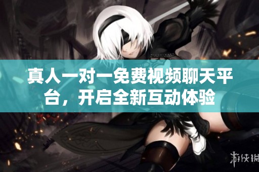真人一对一免费视频聊天平台，开启全新互动体验