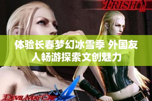体验长春梦幻冰雪季 外国友人畅游探索文创魅力