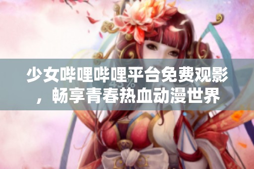 少女哔哩哔哩平台免费观影，畅享青春热血动漫世界